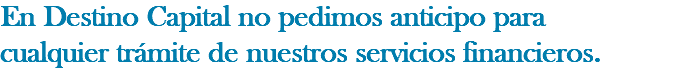 En Destino Capital no pedimos anticipo para cualquier trámite de nuestros servicios financieros.